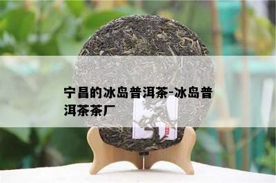 宁昌的冰岛普洱茶-冰岛普洱茶茶厂