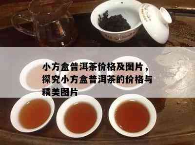 小方盒普洱茶价格及图片，探究小方盒普洱茶的价格与精美图片