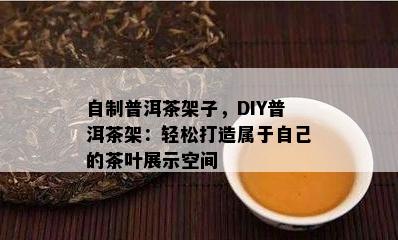 自制普洱茶架子，DIY普洱茶架：轻松打造属于自己的茶叶展示空间