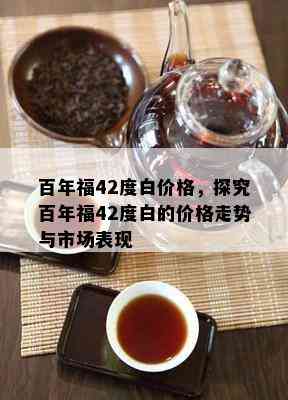 百年福42度白价格，探究百年福42度白的价格走势与市场表现