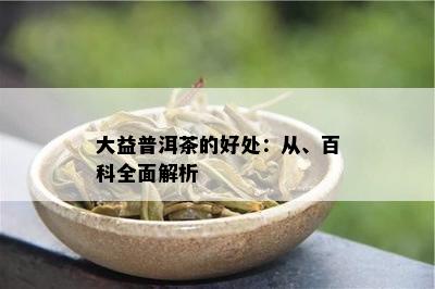 大益普洱茶的好处：从、百科全面解析