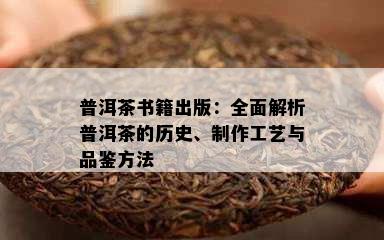 普洱茶书籍出版：全面解析普洱茶的历史、制作工艺与品鉴方法