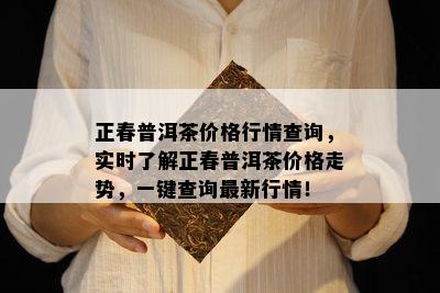 正春普洱茶价格行情查询，实时了解正春普洱茶价格走势，一键查询最新行情！