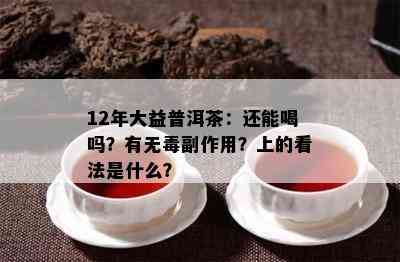 12年大益普洱茶：还能喝吗？有无副作用？上的看法是什么？