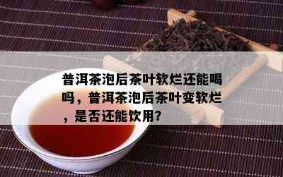 普洱茶泡后茶叶软烂还能喝吗，普洱茶泡后茶叶变软烂，是不是还能饮用？