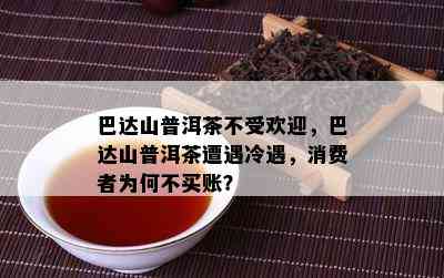 巴达山普洱茶不受欢迎，巴达山普洱茶遭遇冷遇，消费者为何不买账？