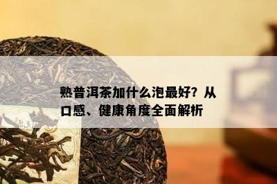 熟普洱茶加什么泡更好？从口感、健康角度全面解析