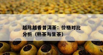 越陈越香普洱茶：价格对比分析（熟茶与生茶）