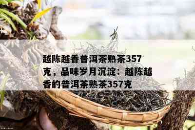 越陈越香普洱茶熟茶357克，品味岁月沉淀：越陈越香的普洱茶熟茶357克