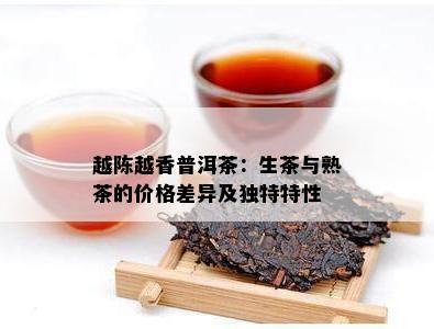 越陈越香普洱茶：生茶与熟茶的价格差异及特别特性