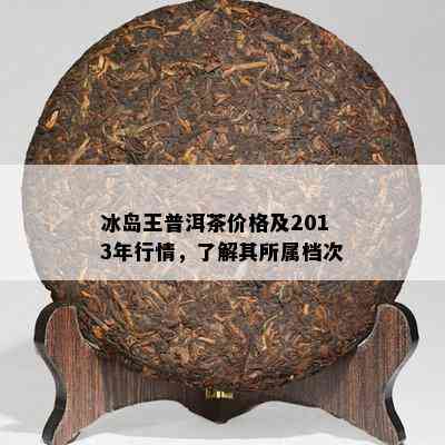 冰岛王普洱茶价格及2013年行情，了解其所属档次