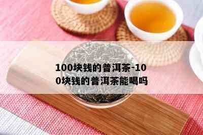 100块钱的普洱茶-100块钱的普洱茶能喝吗