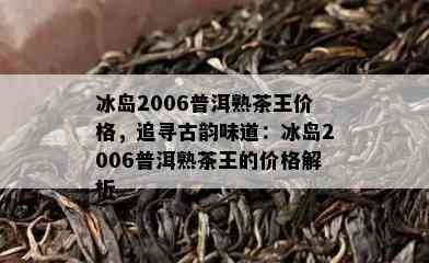 冰岛2006普洱熟茶王价格，追寻古韵味道：冰岛2006普洱熟茶王的价格解析