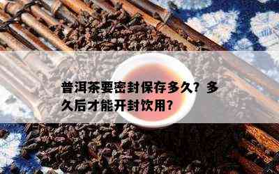 普洱茶要密封保存多久？多久后才能开封饮用？