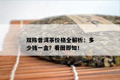 双陈普洱茶价格全解析：多少钱一盒？看图即知！