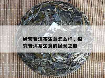 经营普洱茶生意怎么样，探究普洱茶生意的经营之道