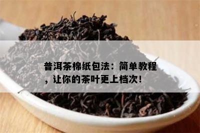 普洱茶棉纸包法：简单教程，让你的茶叶更上档次！