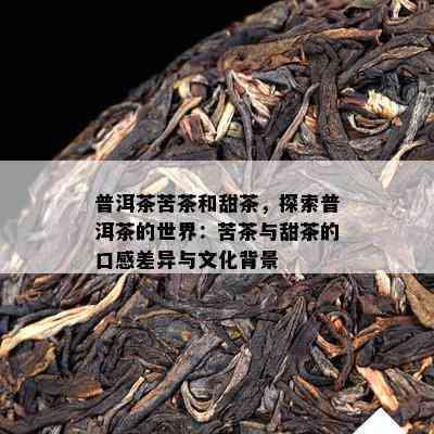 普洱茶苦茶和甜茶，探索普洱茶的世界：苦茶与甜茶的口感差异与文化背景