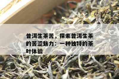 普洱生茶苦，探索普洱生茶的苦涩魅力：一种特别的茶叶体验