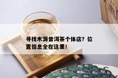 寻找木源普洱茶个体店？位置信息全在这里！