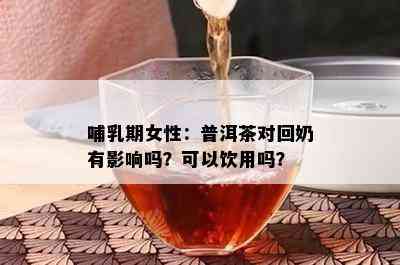 哺乳期女性：普洱茶对回奶有影响吗？可以饮用吗？