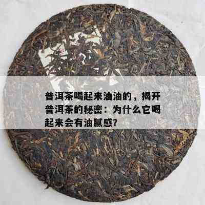 普洱茶喝起来油油的，揭开普洱茶的秘密：为什么它喝起来会有油腻感？