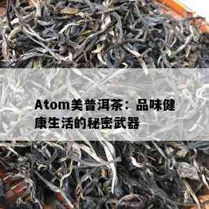 Atom美普洱茶：品味健康生活的秘密武器