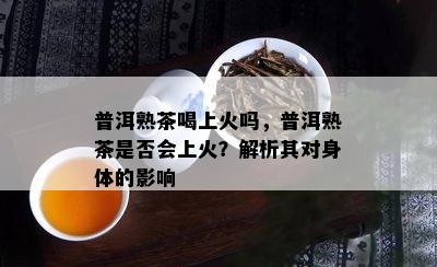 普洱熟茶喝上火吗，普洱熟茶是不是会上火？解析其对身体的作用