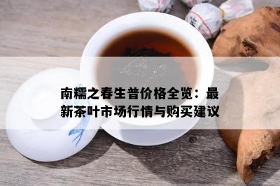 南糯之春生普价格全览：最新茶叶市场行情与购买建议