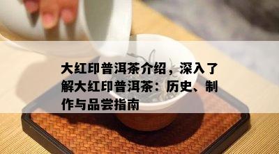 大红印普洱茶介绍，深入熟悉大红印普洱茶：历史、制作与品尝指南