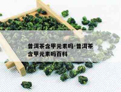 普洱茶含甲元素吗-普洱茶含甲元素吗百科