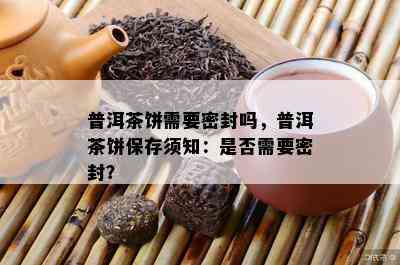 普洱茶饼需要密封吗，普洱茶饼保存须知：是否需要密封？