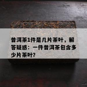 普洱茶1件是几片茶叶，解答疑惑：一件普洱茶包含多少片茶叶？