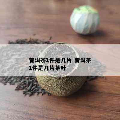 普洱茶1件是几片-普洱茶1件是几片茶叶