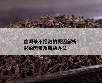 普洱茶不经泡的原因解析：影响因素及解决办法