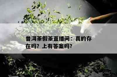 普洱茶假茶直播间：真的存在吗？上有答案吗？