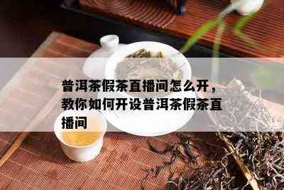 普洱茶假茶直播间怎么开，教你如何开设普洱茶假茶直播间