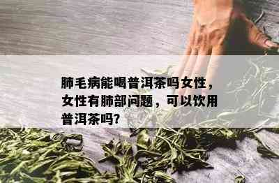 肺毛病能喝普洱茶吗女性，女性有肺部疑问，可以饮用普洱茶吗？