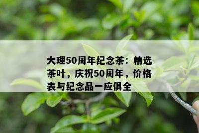 大理50周年纪念茶：精选茶叶，庆祝50周年，价格表与纪念品一应俱全