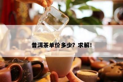 普洱茶单价多少？求解！