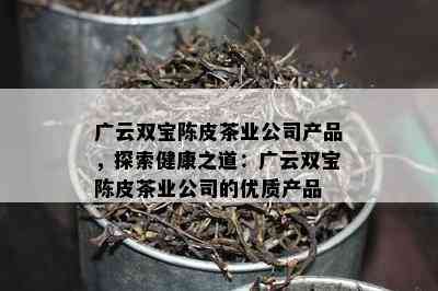 广云双宝陈皮茶业公司产品，探索健康之道：广云双宝陈皮茶业公司的优质产品