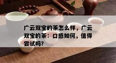 广云双宝的茶怎么样，广云双宝的茶：口感怎样，值得尝试吗？