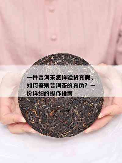 一件普洱茶怎样验货真假，如何鉴别普洱茶的真伪？一份详细的操作指南