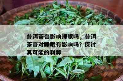 普洱茶膏影响睡眠吗，普洱茶膏对睡眠有影响吗？探讨其可能的利弊