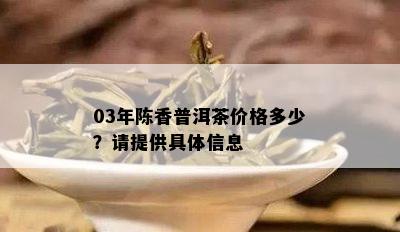 03年陈香普洱茶价格多少？请提供具体信息