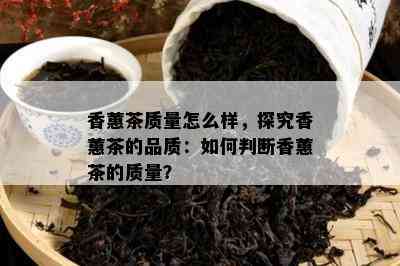 香蕙茶品质怎么样，探究香蕙茶的品质：怎样判断香蕙茶的品质？