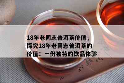 18年老同志普洱茶价值，探究18年老同志普洱茶的价值：一份特别的饮品体验