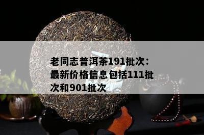 老同志普洱茶191批次：最新价格信息包含111批次和901批次