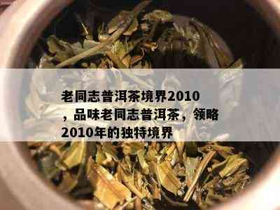 老同志普洱茶境界2010，品味老同志普洱茶，领略2010年的特别境界