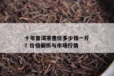 十年普洱茶售价多少钱一斤？价格解析与市场行情